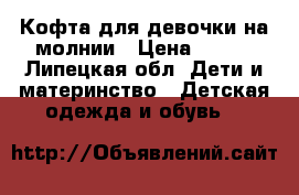 Кофта для девочки на молнии › Цена ­ 150 - Липецкая обл. Дети и материнство » Детская одежда и обувь   